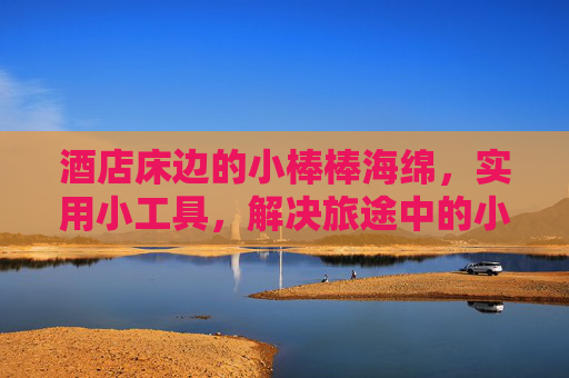 酒店床边的小棒棒海绵，实用小工具，解决旅途中的小麻烦