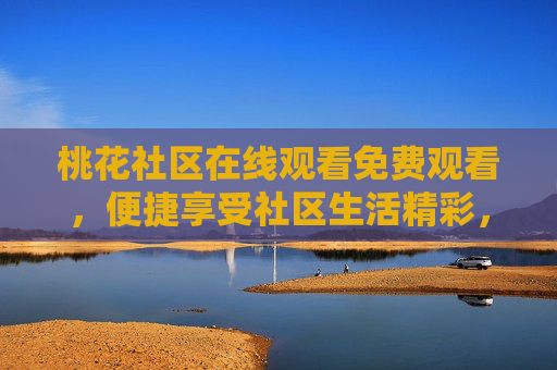 桃花社区在线观看免费观看，便捷享受社区生活精彩，免费资源助你畅玩无忧