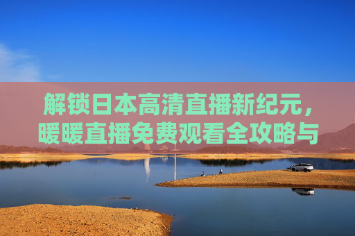 解锁日本高清直播新纪元，暖暖直播免费观看全攻略与体验分享
