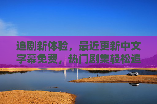 追剧新体验，最近更新中文字幕免费，热门剧集轻松追