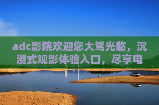 adc影院欢迎您大驾光临，沉浸式观影体验入口，尽享电影魅力