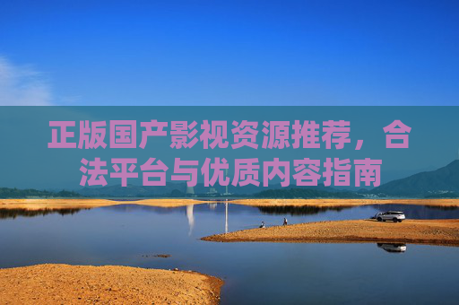 正版国产影视资源推荐，合法平台与优质内容指南