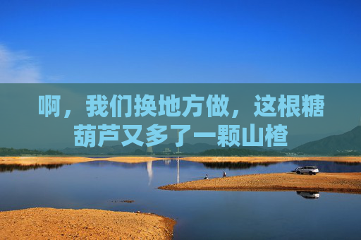 啊，我们换地方做，这根糖葫芦又多了一颗山楂