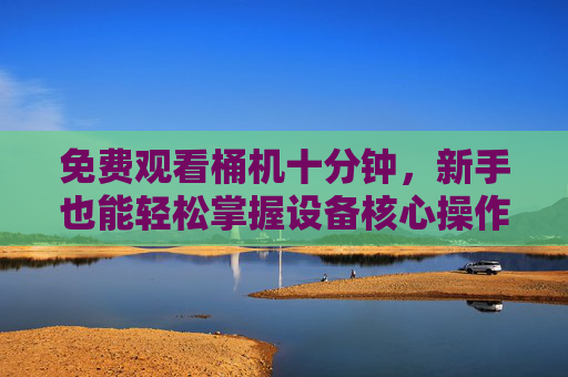 免费观看桶机十分钟，新手也能轻松掌握设备核心操作，省钱又高效！