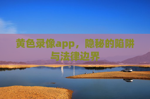 黄色录像app，隐秘的陷阱与法律边界