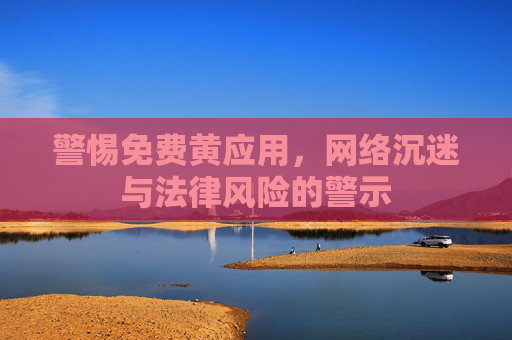 警惕免费黄应用，网络沉迷与法律风险的警示