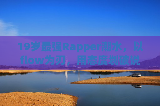 19岁最强Rapper潮水，以flow为刃，用态度划破说唱新边界