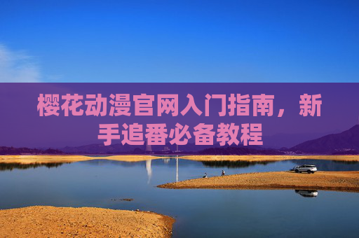 樱花动漫官网入门指南，新手追番必备教程