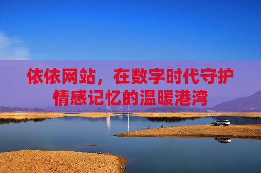 依依网站，在数字时代守护情感记忆的温暖港湾