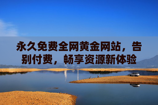 永久免费全网黄金网站，告别付费，畅享资源新体验