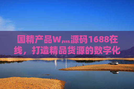 国精产品W灬源码1688在线，打造精品货源的数字化新引擎