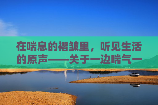 在喘息的褶皱里，听见生活的原声——关于一边喘气一边说啊原声的日常注解