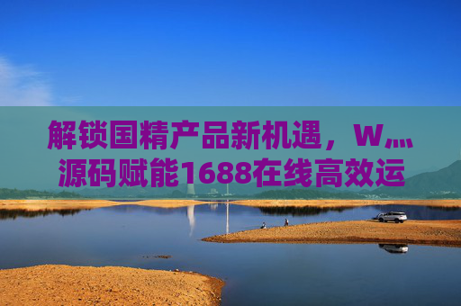 解锁国精产品新机遇，W灬源码赋能1688在线高效运营