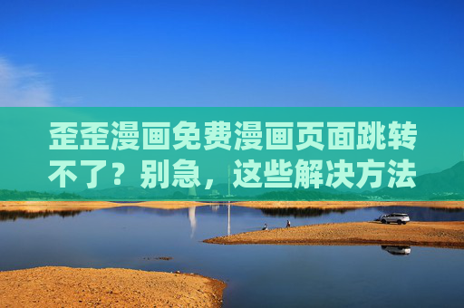 歪歪漫画免费漫画页面跳转不了？别急，这些解决方法帮你找回流畅阅读体验！