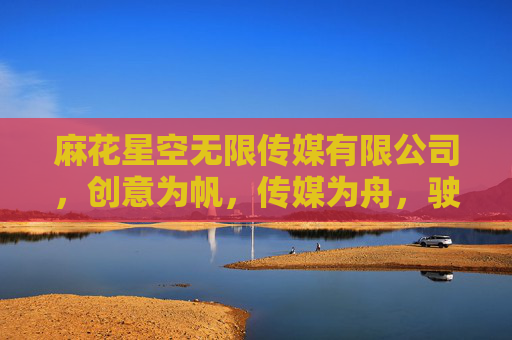 麻花星空无限传媒有限公司，创意为帆，传媒为舟，驶向文化产业的璀璨未来