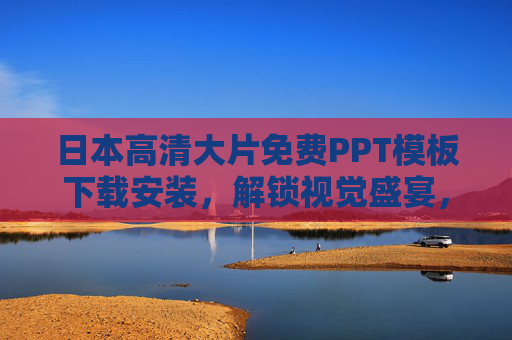 日本高清大片免费PPT模板下载安装，解锁视觉盛宴，让演示文稿瞬间升级的秘籍