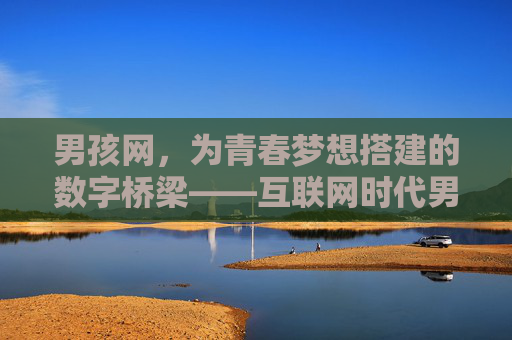 男孩网，为青春梦想搭建的数字桥梁——互联网时代男孩成长的线上乐园