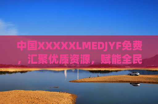 中国XXXXXLMEDJYF免费，汇聚优质资源，赋能全民发展