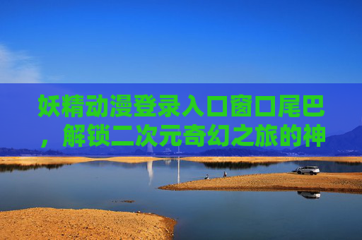 妖精动漫登录入口窗口尾巴，解锁二次元奇幻之旅的神秘钥匙