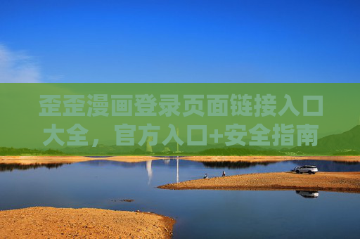 歪歪漫画登录页面链接入口大全，官方入口+安全指南，轻松畅享漫画乐趣！