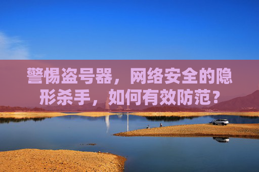 警惕盗号器，网络安全的隐形杀手，如何有效防范？