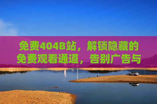 免费404B站，解锁隐藏的免费观看通道，告别广告与限流的烦恼