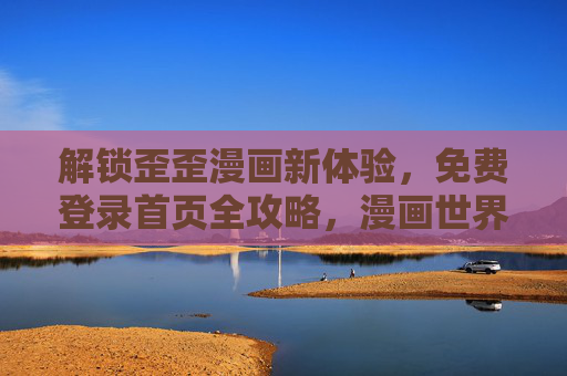 解锁歪歪漫画新体验，免费登录首页全攻略，漫画世界畅享无阻！