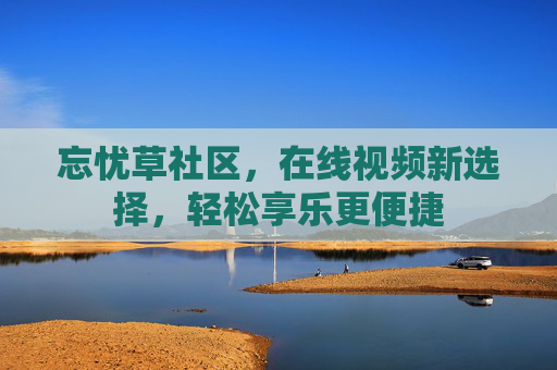 忘忧草社区，在线视频新选择，轻松享乐更便捷