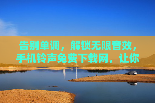 告别单调，解锁无限音效，手机铃声免费下载网，让你的手机声动起来
