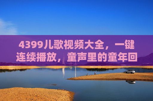 4399儿歌视频大全，一键连续播放，童声里的童年回忆全收录，陪孩子度过快乐时光！