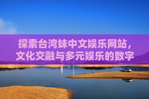 探索台湾妹中文娱乐网站，文化交融与多元娱乐的数字新空间