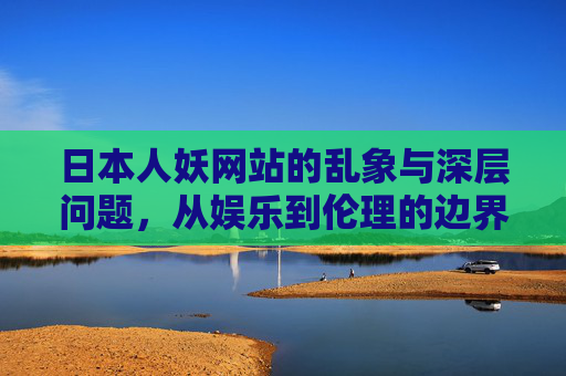 日本人妖网站的乱象与深层问题，从娱乐到伦理的边界争议