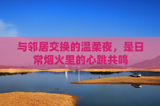 与邻居交换的温柔夜，是日常烟火里的心跳共鸣