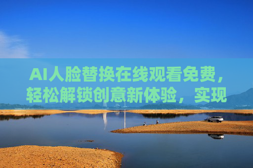 AI人脸替换在线观看免费，轻松解锁创意新体验，实现身份重塑的便捷工具