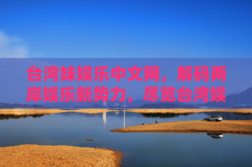 台湾妹娱乐中文网，解码两岸娱乐新势力，尽览台湾娱乐圈的多元魅力
