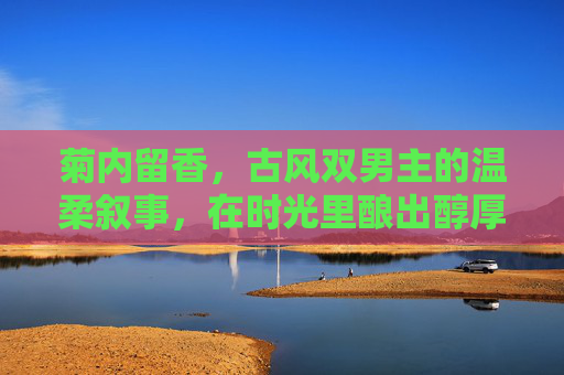 菊内留香，古风双男主的温柔叙事，在时光里酿出醇厚情谊