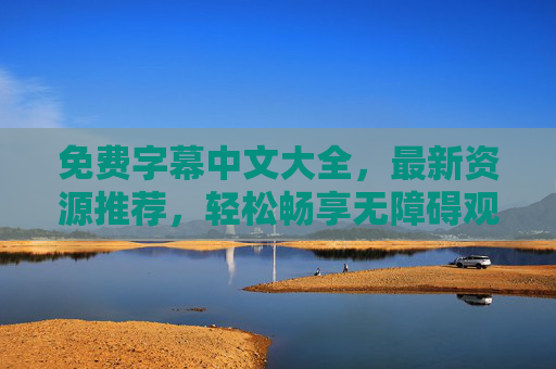 免费字幕中文大全，最新资源推荐，轻松畅享无障碍观影