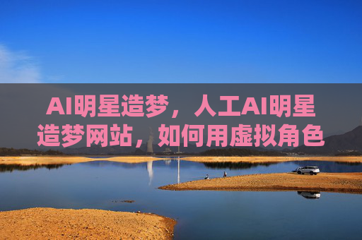 AI明星造梦，人工AI明星造梦网站，如何用虚拟角色编织我们的情感世界