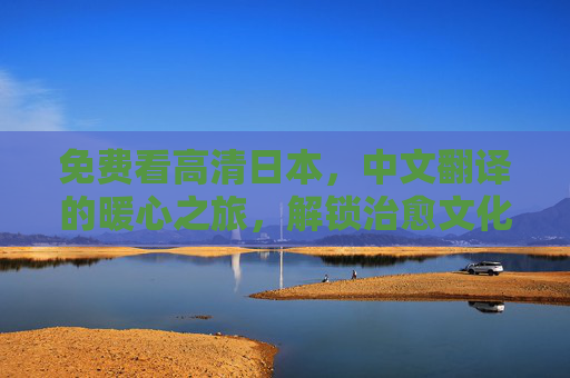 免费看高清日本，中文翻译的暖心之旅，解锁治愈文化体验