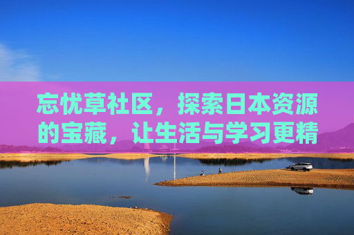 忘忧草社区，探索日本资源的宝藏，让生活与学习更精彩