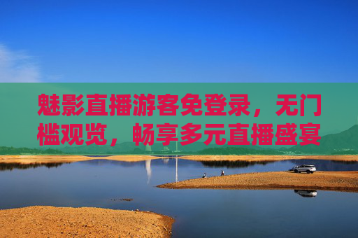 魅影直播游客免登录，无门槛观览，畅享多元直播盛宴