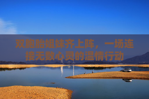 双胞胎姐妹齐上阵，一场连接无数心灵的温情行动