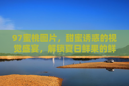 97蜜桃图片，甜蜜诱惑的视觉盛宴，解锁夏日鲜果的鲜活魅力