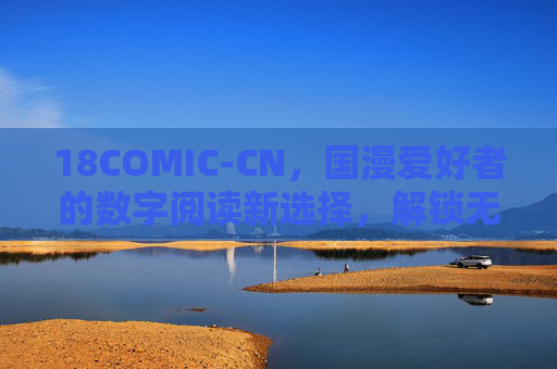 18COMIC-CN，国漫爱好者的数字阅读新选择，解锁无限精彩