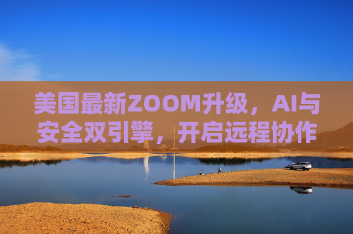 美国最新ZOOM升级，AI与安全双引擎，开启远程协作新篇章