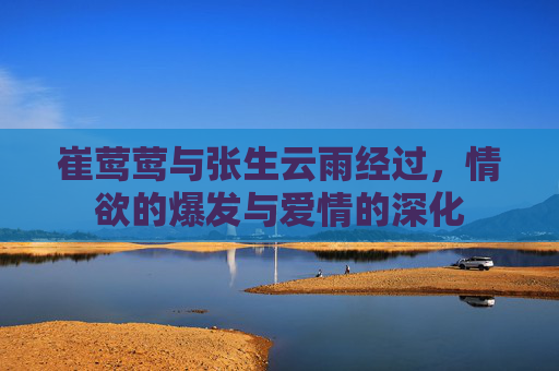 崔莺莺与张生云雨经过，情欲的爆发与爱情的深化