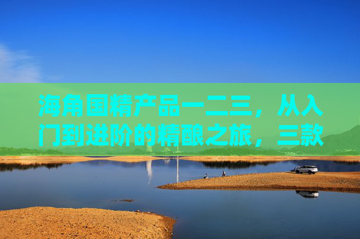 海角国精产品一二三，从入门到进阶的精酿之旅，三款产品如何区分？