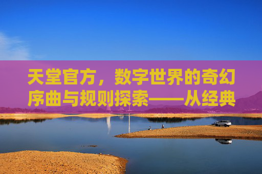 天堂官方，数字世界的奇幻序曲与规则探索——从经典到现代的传承与演变
