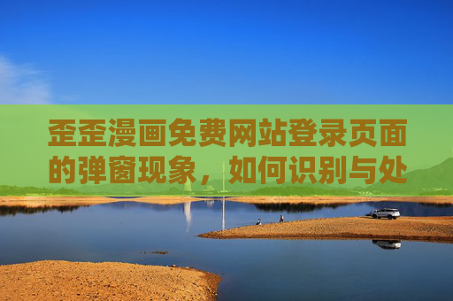 歪歪漫画免费网站登录页面的弹窗现象，如何识别与处理？