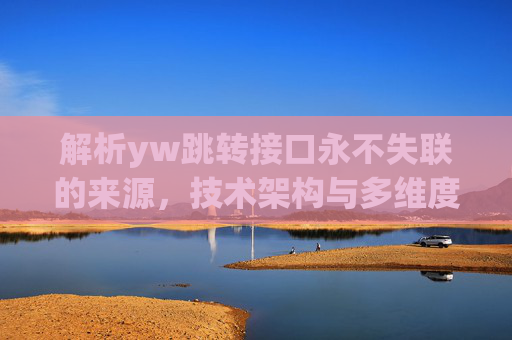 解析yw跳转接口永不失联的来源，技术架构与多维度保障机制